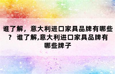 谁了解，意大利进口家具品牌有哪些？ 谁了解,意大利进口家具品牌有哪些牌子